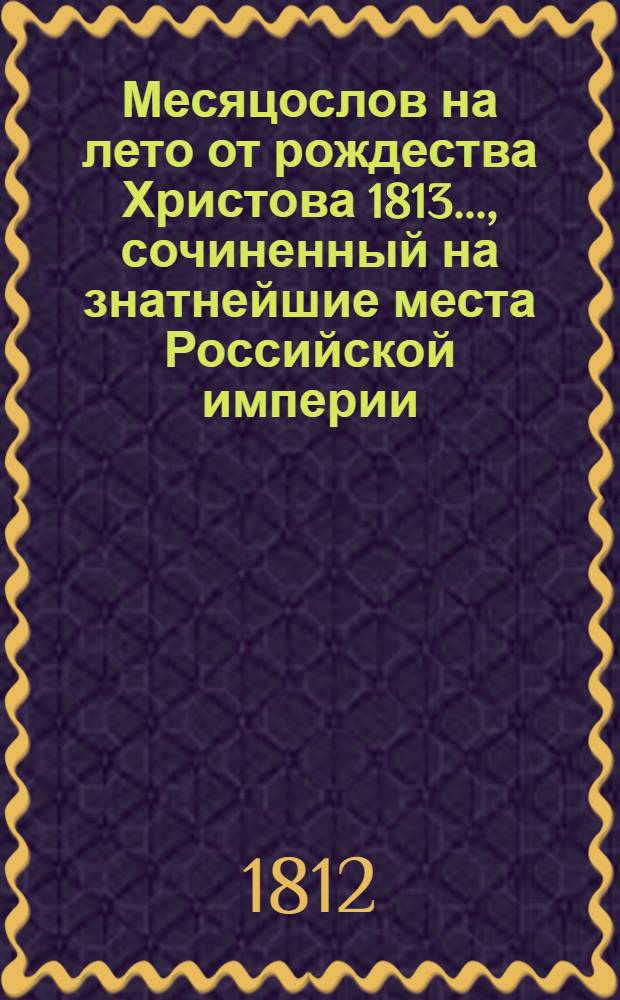 Месяцослов на лето от рождества Христова 1813 ..., сочиненный на знатнейшие места Российской империи. Месяцослов на лето от рождества Христова 1813 ..., сочиненный на знатнейшие места Российской империи