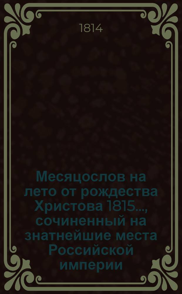 Месяцослов на лето от рождества Христова 1815 ..., сочиненный на знатнейшие места Российской империи. Месяцослов на лето от рождества Христова 1815 ..., сочиненный на знатнейшие места Российской империи
