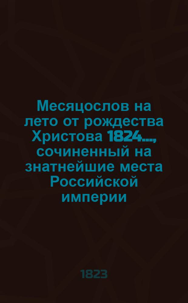 Месяцослов на лето от рождества Христова 1824 ..., сочиненный на знатнейшие места Российской империи. Месяцослов на лето от рождества Христова 1824 ..., сочиненный на знатнейшие места Российской империи