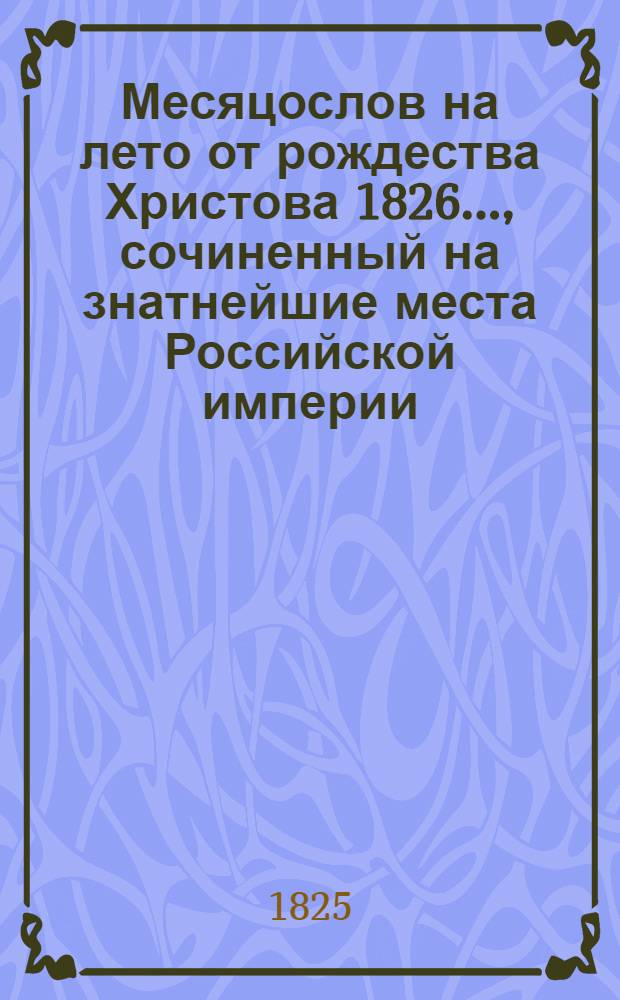 Месяцослов на лето от рождества Христова 1826 ..., сочиненный на знатнейшие места Российской империи. Месяцослов на лето от рождества Христова 1826 ..., сочиненный на знатнейшие места Российской империи