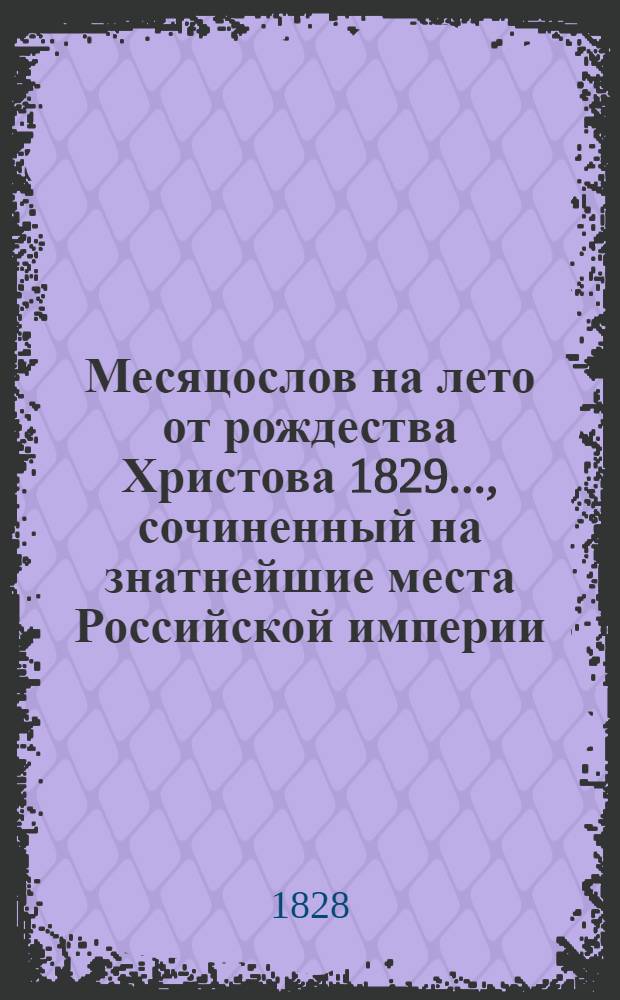 Месяцослов на лето от рождества Христова 1829 ..., сочиненный на знатнейшие места Российской империи. Месяцослов на лето от рождества Христова 1829 ..., сочиненный на знатнейшие места Российской империи