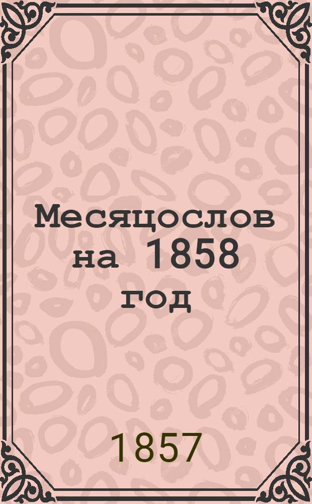 Месяцослов на 1858 год : с портретом Его Императорского Высочества, Государя Наследника Цесаревича и Великого Князя Николая Александровича