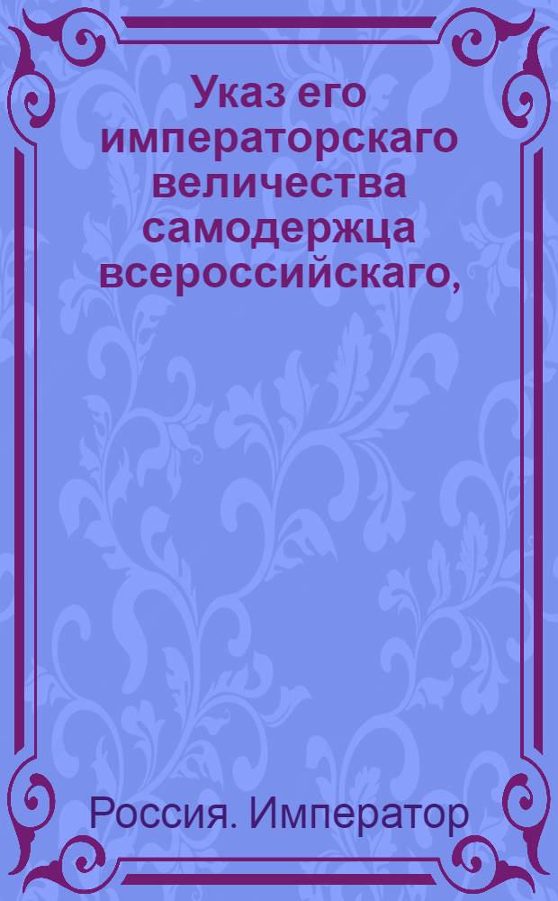 Указ его императорскаго величества самодержца всероссийскаго, : О рассылке указа об определении цензоров книг и о назначении им жалованья; о бытии типографиям токмо при присутственных местах и о вступлении делам, до ценсур касающимся, в 3-й Сената департамент : Из Правительствующаго Сената
