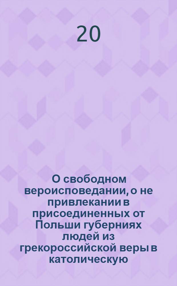 [О свободном вероисповедании, о не привлекании в присоединенных от Польши губерниях людей из грекороссийской веры в католическую, и о нестеснении свободы тем, кои сами от других исповеданий к православной церкви присоединиться пожелают]