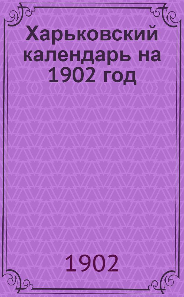 Харьковский календарь на 1902 год : С прил. планов 16 городов Харьк. наместничества и стен. календаря