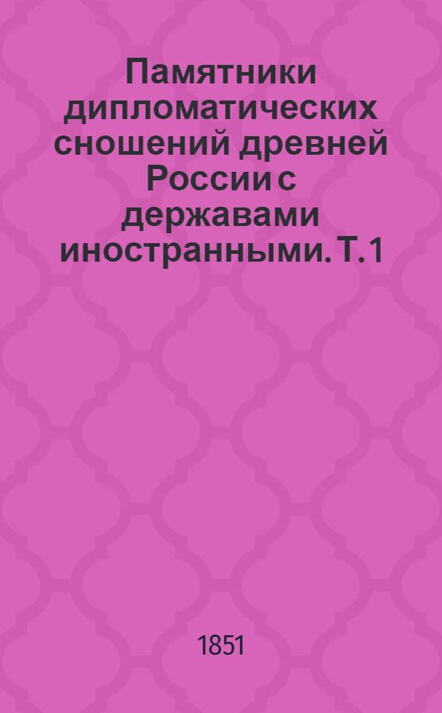 Памятники дипломатических сношений древней России с державами иностранными. [Т. 1] : [Памятники дипломатических сношений с Империею Римскою
