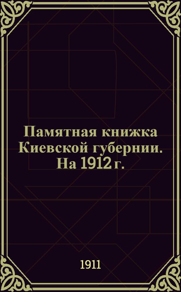 Памятная книжка Киевской губернии. На 1912 г. : С прил. адрес-календаря губ