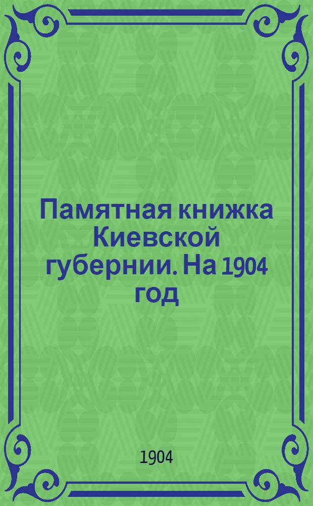 Памятная книжка Киевской губернии. На 1904 год : Изд. Киев. ГСК