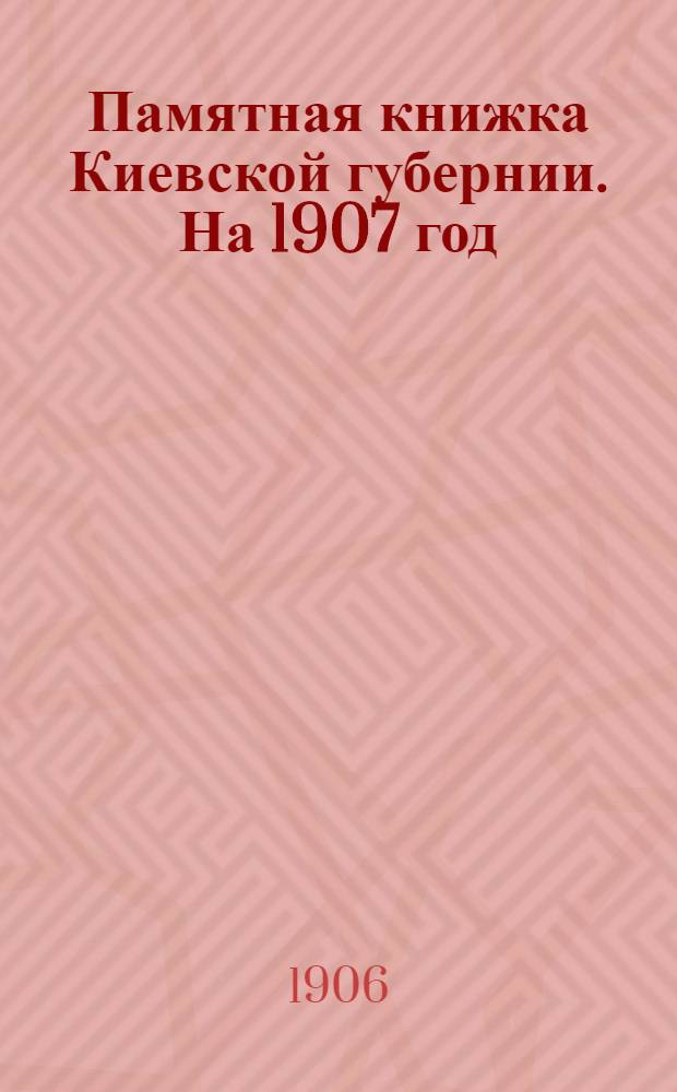 Памятная книжка Киевской губернии. На 1907 год : Изд. Киев. ГСК