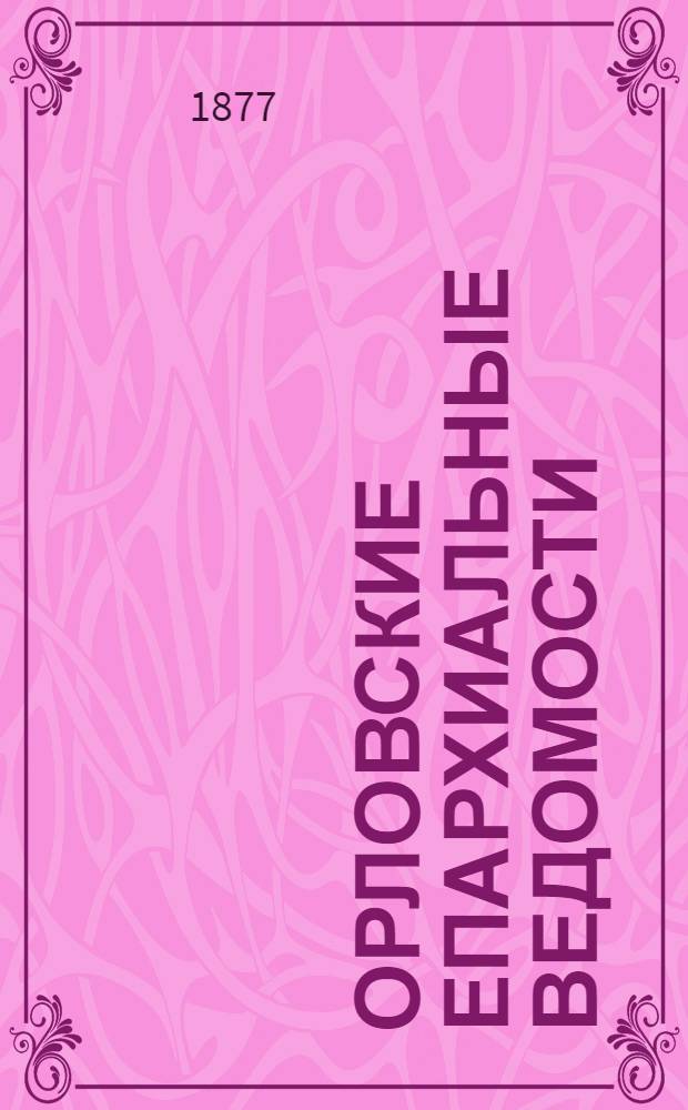 Орловские епархиальные ведомости : Православный журн. Г. 1-54. Г.13 1877, № 1-24 : Г.13 1877, № 1-24