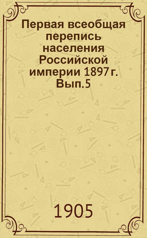 Первая всеобщая перепись населения Российской империи 1897 г. Вып. 5 : Окончательно установленное при разработке переписи наличное население городов
