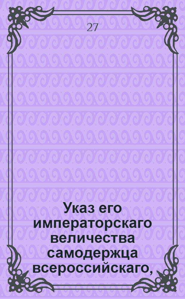 Указ его императорскаго величества самодержца всероссийскаго, : О сбирании с дворянских имений особых сумм на содержание по губерниям судебных мест; о содержании на счет городов городских полиций; о возвышении подушного оклада; о прибавке на купеческие капиталы по 1/4 процента, а на мещан по 50 копеек; о оброчной накладке на казенных крестьян; о возвышении цены за гербовую бумагу и паспорты; о восстановлении гербовой для векселей бумаги и особливой бумаги для пересылки документов в чужие края и о писании во