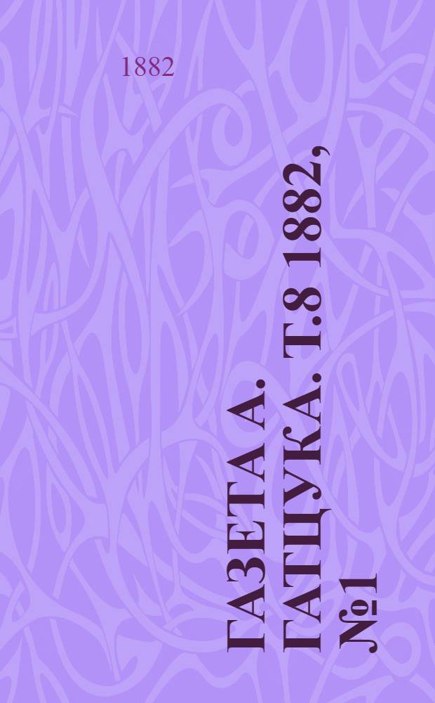 Газета А. Гатцука. Т.8 1882, №1 (2 янв.)-52 (29 дек.) : Т.8 1882, №1 (2 янв.)-52 (29 дек.)