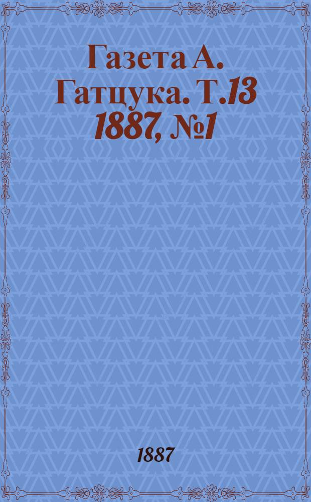 Газета А. Гатцука. Т.13 1887, №1 (8 янв.)-29 (25 сент.) : Т.13 1887, №1 (8 янв.)-29 (25 сент.)