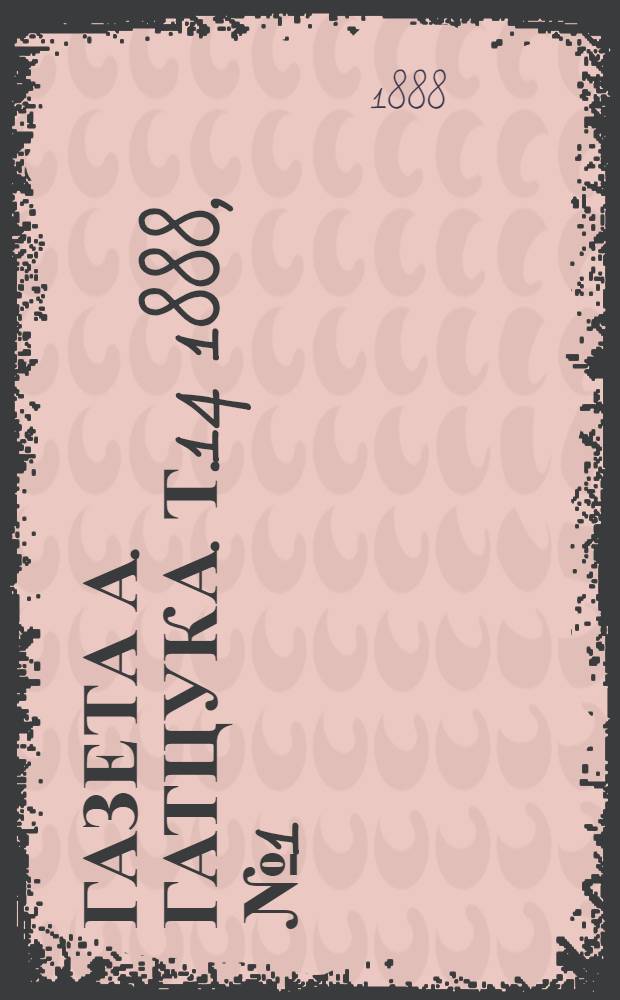 Газета А. Гатцука. Т.14 1888, №1 (8 окт.)-12 (31 дек.) : Т.14 1888, №1 (8 окт.)-12 (31 дек.)