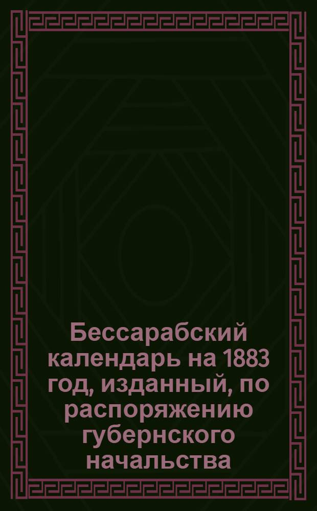 Бессарабский календарь на 1883 год, изданный, по распоряжению губернского начальства, редакцией Бессарабских губернских ведомостей
