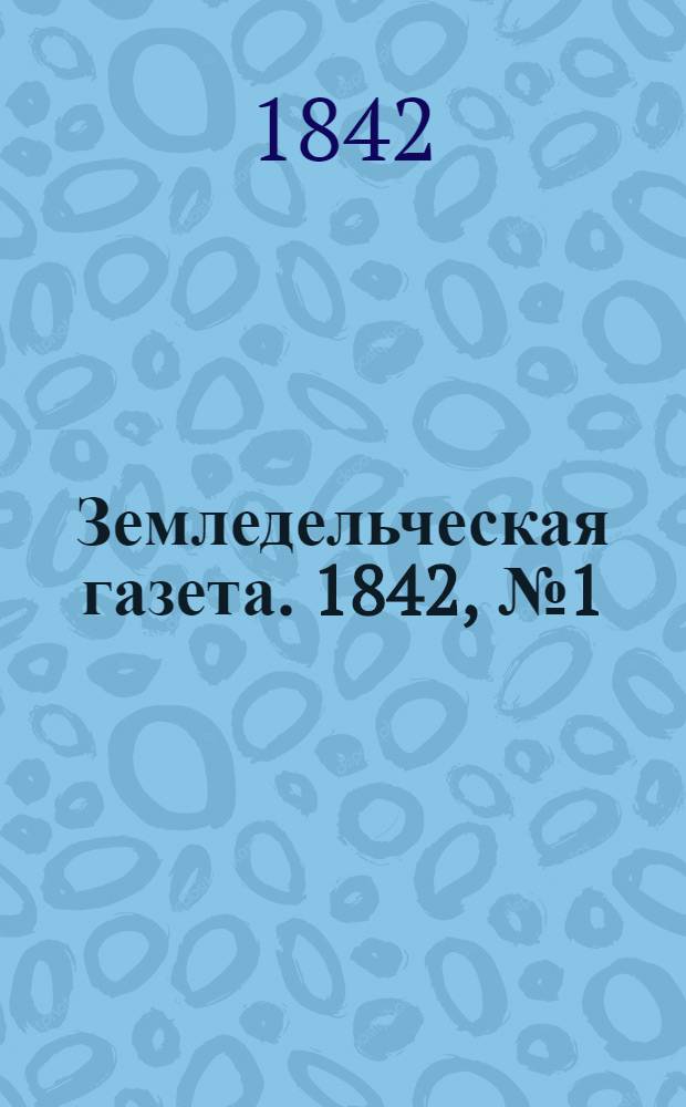 Земледельческая газета. 1842, №1 (2 янв.)-104 (29 дек.) : 1842, №1 (2 янв.)-104 (29 дек.)