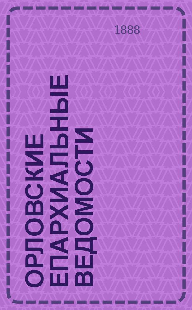 Орловские епархиальные ведомости : Православный журн. Г. 1-54. Г.24 1888, № 1-24 : Г.24 1888, № 1-24