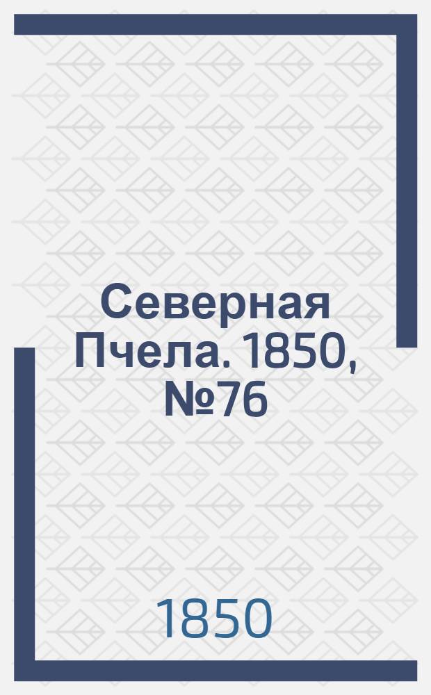 Северная Пчела. 1850, №76 (5 апр.) : 1850, №76 (5 апр.)