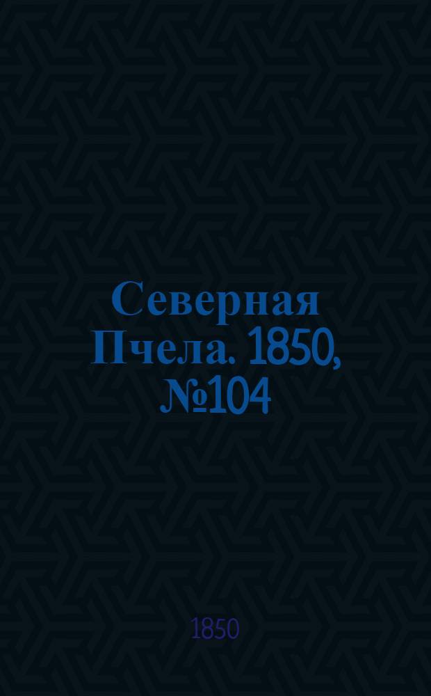 Северная Пчела. 1850, №104 (11 мая) : 1850, №104 (11 мая)