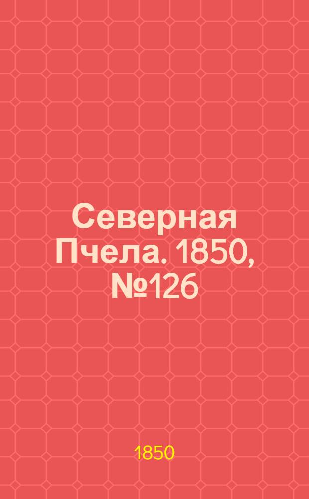 Северная Пчела. 1850, №126 (7 июня) : 1850, №126 (7 июня)