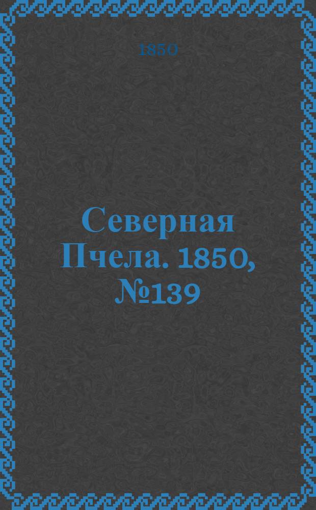 Северная Пчела. 1850, №139 (23 июня) : 1850, №139 (23 июня)