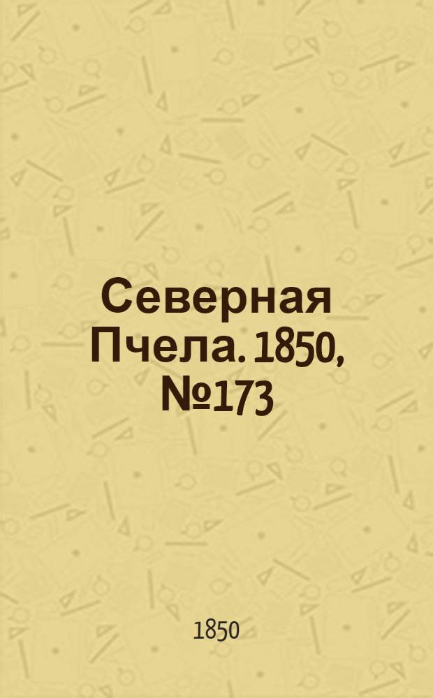 Северная Пчела. 1850, №173 (4 авг.) : 1850, №173 (4 авг.)