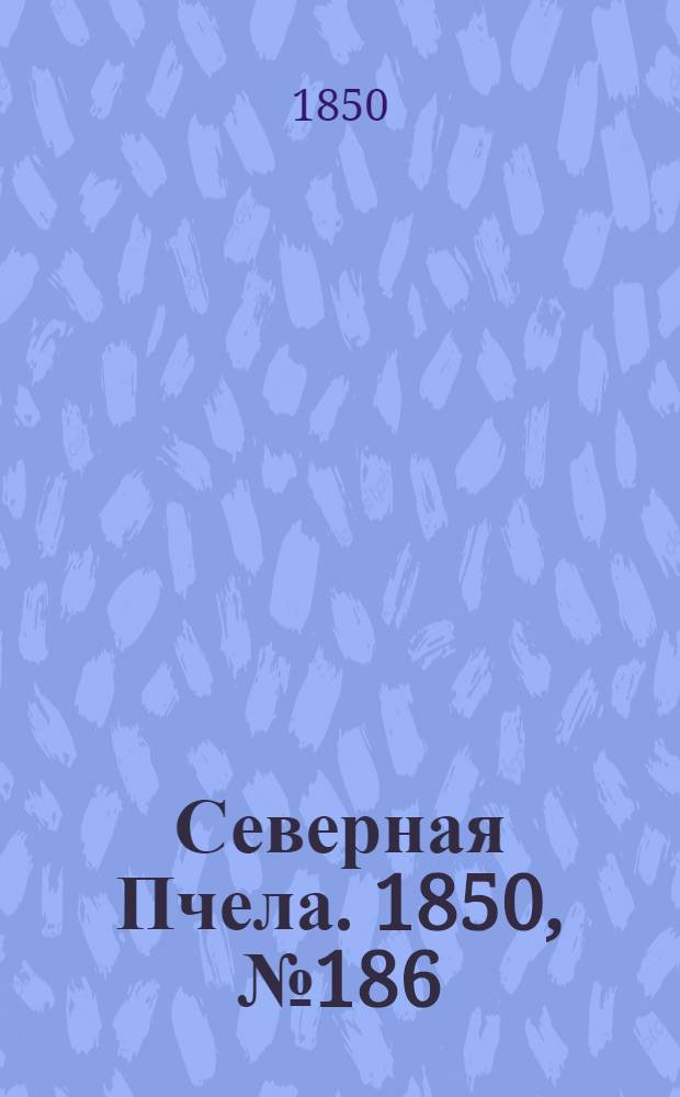 Северная Пчела. 1850, №186 (21 авг.) : 1850, №186 (21 авг.)