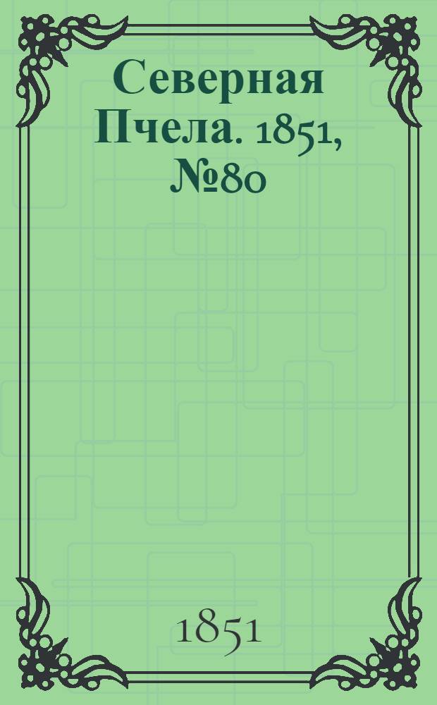 Северная Пчела. 1851, №80 (12 апр.) : 1851, №80 (12 апр.)