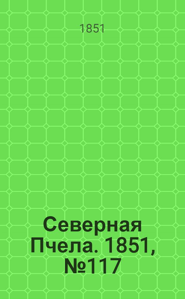 Северная Пчела. 1851, №117 (26 мая) : 1851, №117 (26 мая)