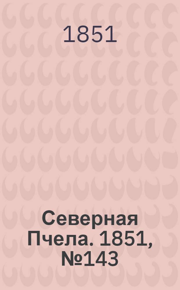 Северная Пчела. 1851, №143 (28 июня) : 1851, №143 (28 июня)