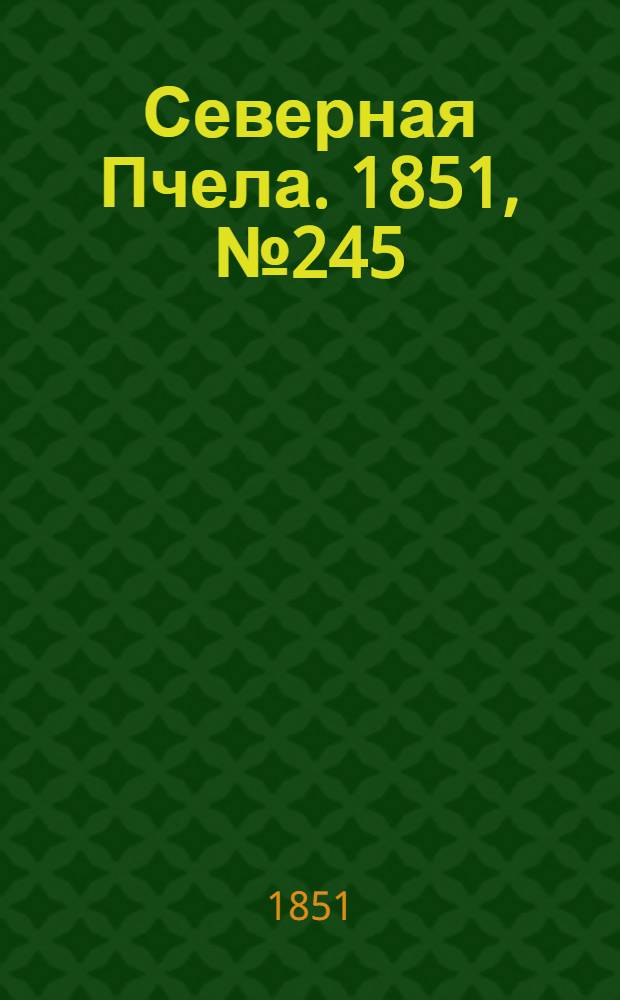 Северная Пчела. 1851, №245 (2 нояб.) : 1851, №245 (2 нояб.)