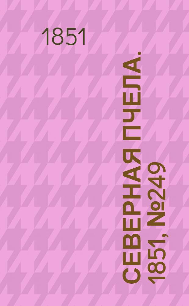 Северная Пчела. 1851, №249 (7 нояб.) : 1851, №249 (7 нояб.)