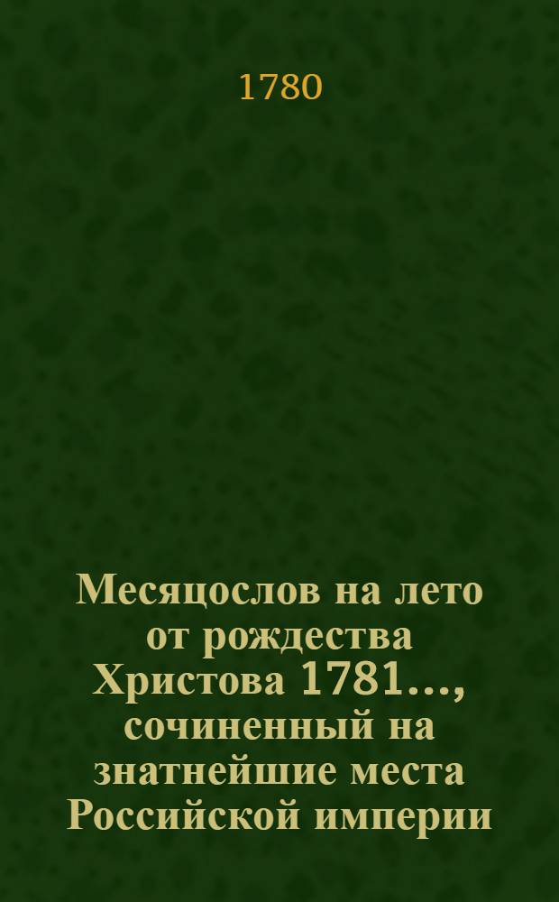 Месяцослов на лето от рождества Христова 1781 ..., сочиненный на знатнейшие места Российской империи. Месяцослов на лето от рождества Христова 1781 ..., сочиненный на знатнейшие места Российской империи