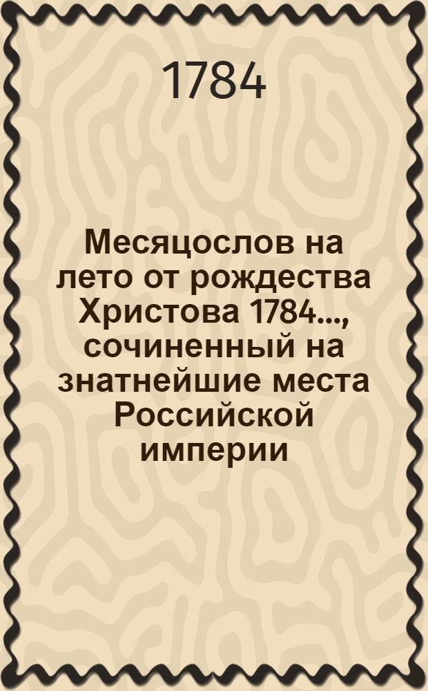 Месяцослов на лето от рождества Христова 1784 ..., сочиненный на знатнейшие места Российской империи. Месяцослов на лето от рождества Христова 1785 ..., сочиненный на знатнейшие места Российской империи