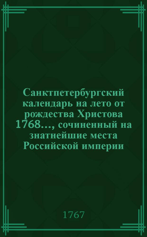Санктпетербургский календарь на лето от рождества Христова 1768 ..., сочиненный на знатнейшие места Российской империи. Санктпетербургский календарь на лето от рождества Христова 1768 ..., сочиненный на знатнейшие места Российской империи