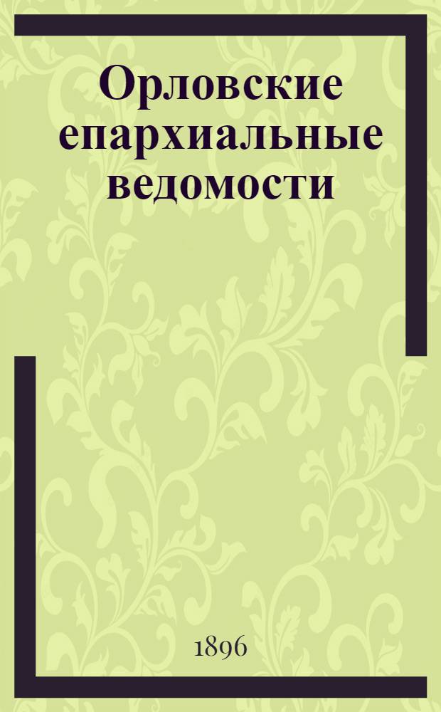 Орловские епархиальные ведомости : Православный журн. Г. 1-54. Г.32 1896, № 1-52 : Г.32 1896, № 1-52