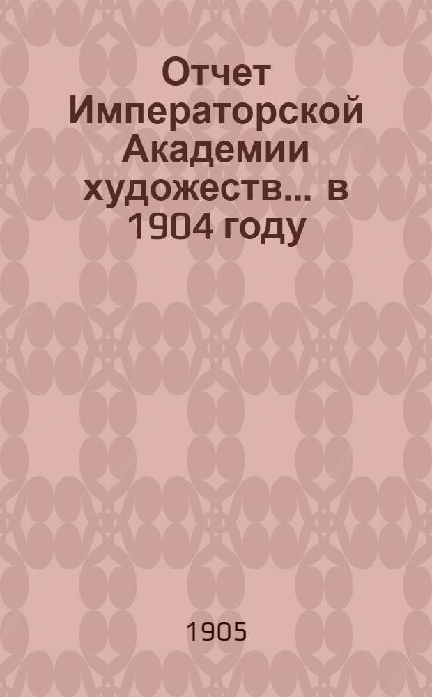Отчет Императорской Академии художеств... ... в 1904 году : ... в 1904 году