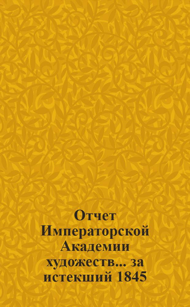 Отчет Императорской Академии художеств... ... за истекший 1845 : ... за истекший 1845-1846 академический год