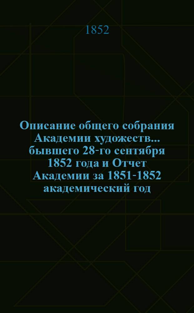 Описание общего собрания Академии художеств... ... бывшего 28-го сентября 1852 года и Отчет Академии за 1851-1852 академический год : ... бывшего 28-го сентября 1852 года и Отчет Академии за 1851-1852 академический год