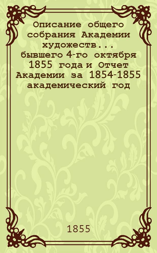 Описание общего собрания Академии художеств... ... бывшего 4-го октября 1855 года и Отчет Академии за 1854-1855 академический год : ... бывшего 4-го октября 1855 года и Отчет Академии за 1854-1855 академический год