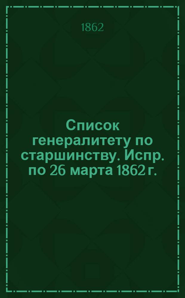 Список генералитету по старшинству. Испр. по 26 марта [1862 г.] : Испр. по 26 марта [1862 г.]