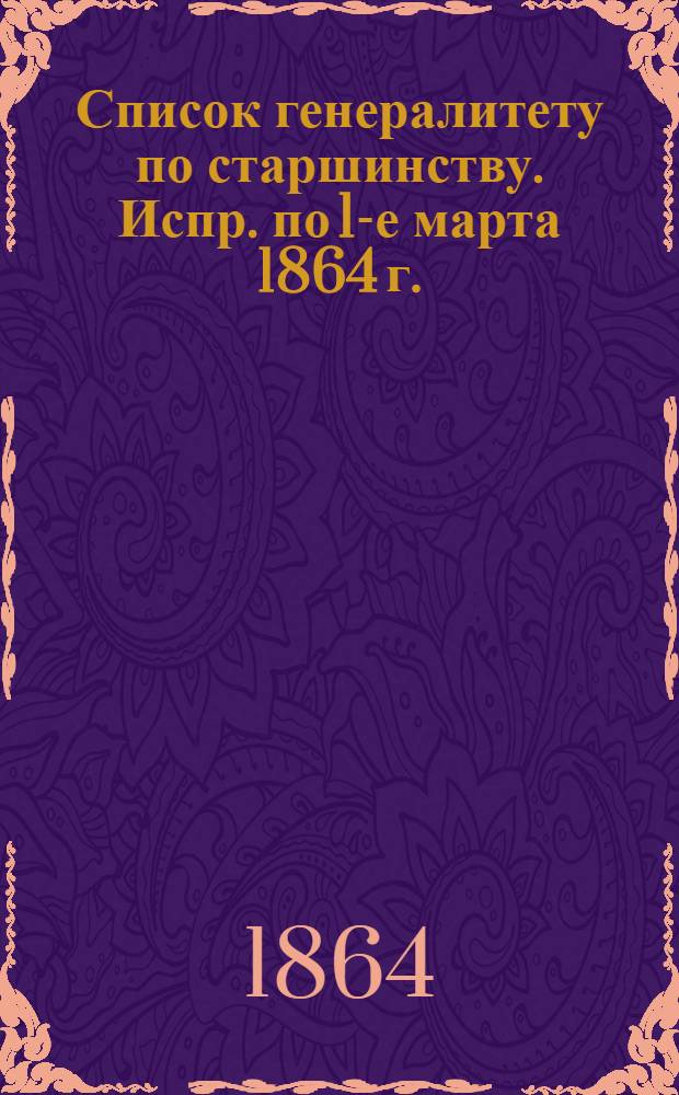 Список генералитету по старшинству. Испр. по 1-е марта [1864 г.] : Испр. по 1-е марта [1864 г.]