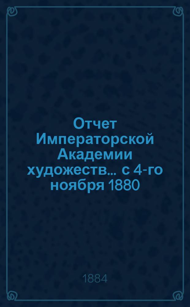Отчет Императорской Академии художеств... ... с 4-го ноября 1880 : ... с 4-го ноября 1880 г. по 4-е ноября 1881 г.