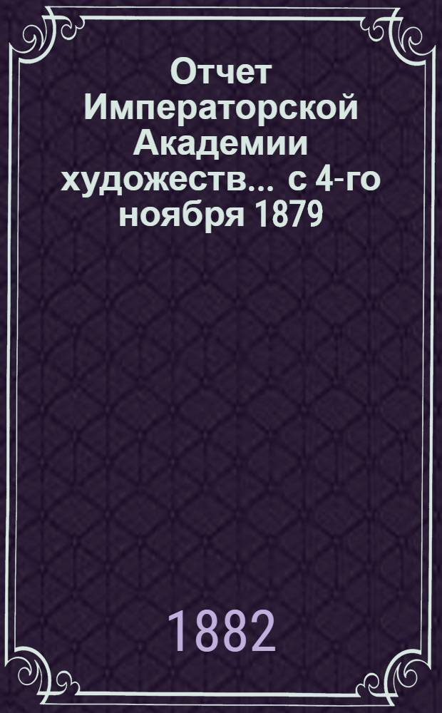 Отчет Императорской Академии художеств... ... с 4-го ноября 1879 : ... с 4-го ноября 1879 г. по 4-е ноября 1880 г.