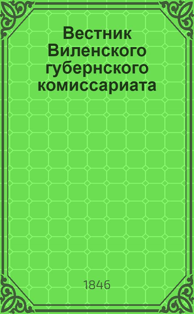 Вестник Виленского губернского комиссариата ("Губернские ведомости") : 1846, №1 (5 янв.) - 35 (1 авг.) - офиц. ч.