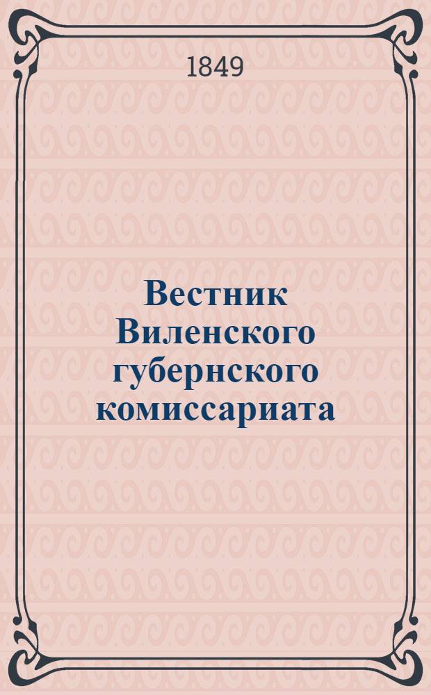 Вестник Виленского губернского комиссариата ("Губернские ведомости") : 1849, №1 (8 янв.) - 53 (31 дек.) - офиц. ч. ; 1849, № 1-52 - неофиц. ч. с прил.