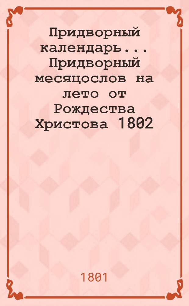 Придворный календарь... Придворный месяцослов на лето от Рождества Христова 1802
