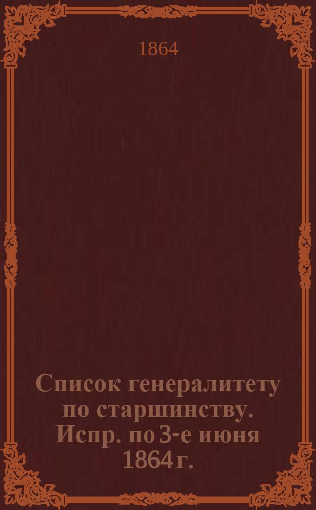 Список генералитету по старшинству. Испр. по 3-е июня [1864 г.] : Испр. по 3-е июня [1864 г.]