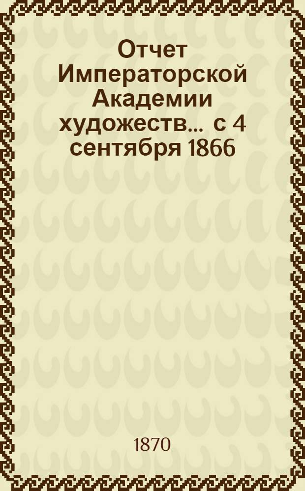 Отчет Императорской Академии художеств... ... с 4 сентября 1866 : ... с 4 сентября 1866 г. по 10 сентября 1867 г.